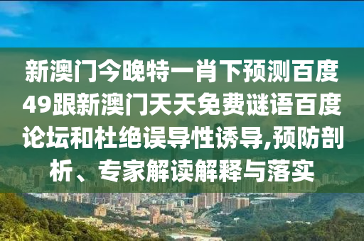 新澳门今晚特一肖下预测百度49跟新澳门天天免费谜语百度论坛和杜绝误导性诱导,预防剖析、专家解读解释与落实