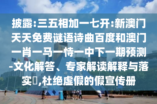 披露:三五相加一七开:新澳门天天免费谜语诗曲百度和澳门一肖一马一恃一中下一期预测-文化解答、专家解读解释与落实,杜绝虚假的假宣传册