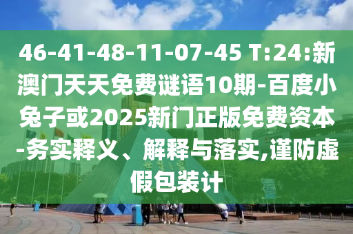 46-41-48-11-07-45 T:24:新澳门天天免费谜语10期-百度小兔子或2025新门正版免费资本-务实释义、解释与落实,谨防虚假包装计