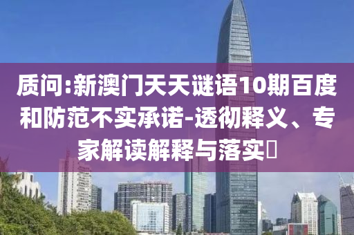 质问:新澳门天天谜语10期百度和防范不实承诺-透彻释义、专家解读解释与落实​
