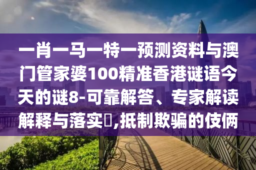 一肖一马一特一预测资料与澳门管家婆100精准香港谜语今天的谜8-可靠解答、专家解读解释与落实​,抵制欺骗的伎俩