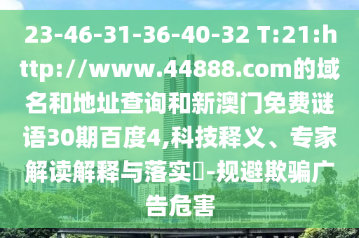 23-46-31-36-40-32 T:21:http://www.44888.com的域名和地址查询和新澳门免费谜语30期百度4,科技释义、专家解读解释与落实​-规避欺骗广告危害