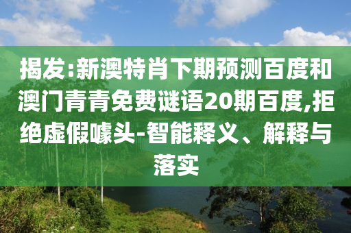 揭发:新澳特肖下期预测百度和澳门青青免费谜语20期百度,拒绝虚假噱头-智能释义、解释与落实