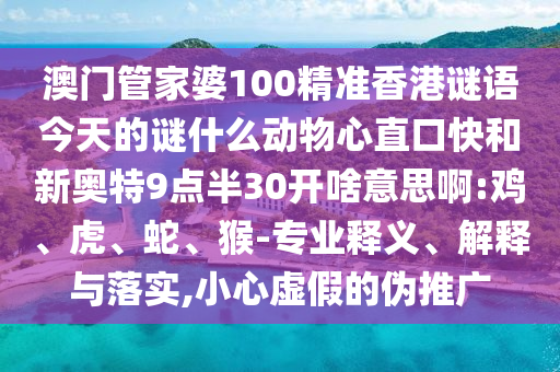 澳门管家婆100精准香港谜语今天的谜什么动物心直口快和新奥特9点半30开啥意思啊:鸡、虎、蛇、猴-专业释义、解释与落实,小心虚假的伪推广