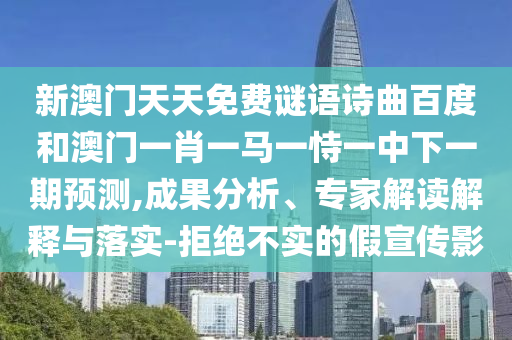 新澳门天天免费谜语诗曲百度和澳门一肖一马一恃一中下一期预测,成果分析、专家解读解释与落实-拒绝不实的假宣传影