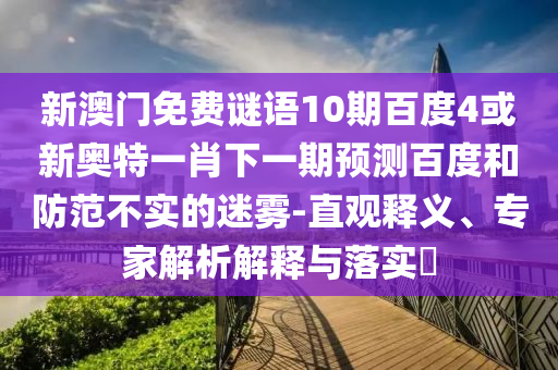 新澳门免费谜语10期百度4或新奥特一肖下一期预测百度和防范不实的迷雾-直观释义、专家解析解释与落实​