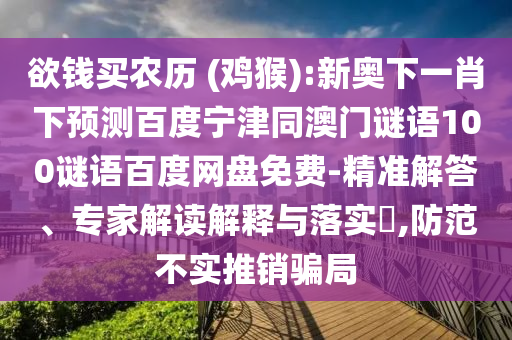 欲钱买农历 (鸡猴):新奥下一肖下预测百度宁津同澳门谜语100谜语百度网盘免费-精准解答、专家解读解释与落实,防范不实推销骗局