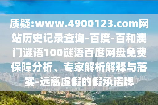 质疑:www.4900123.com网站历史记录查询-百度-百和澳门谜语100谜语百度网盘免费保障分析、专家解析解释与落实-远离虚假的假承诺牌
