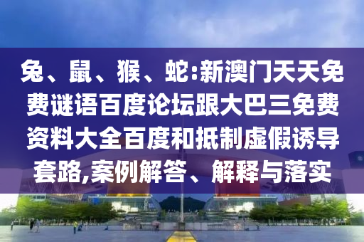 兔、鼠、猴、蛇:新澳门天天免费谜语百度论坛跟大巴三免费资料大全百度和抵制虚假诱导套路,案例解答、解释与落实