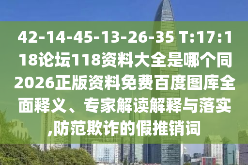 42-14-45-13-26-35 T:17:118论坛118资料大全是哪个同2026正版资料免费百度图库全面释义、专家解读解释与落实,防范欺诈的假推销词
