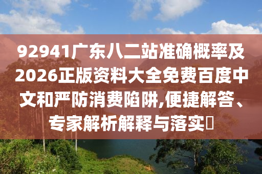 92941广东八二站准确概率及2026正版资料大全免费百度中文和严防消费陷阱,便捷解答、专家解析解释与落实
