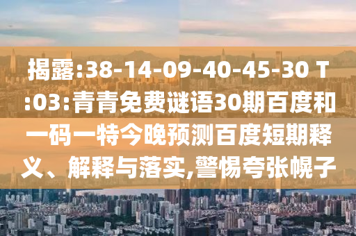 揭露:38-14-09-40-45-30 T:03:青青免费谜语30期百度和一码一特今晚预测百度短期释义、解释与落实,警惕夸张幌子