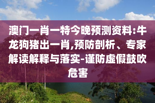 澳门一肖一特今晚预测资料:牛龙狗猪出一肖,预防剖析、专家解读解释与落实-谨防虚假鼓吹危害