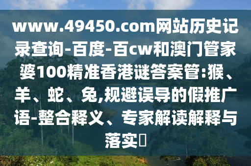 www.49450.com网站历史记录查询-百度-百cw和澳门管家婆100精准香港谜答案管:猴、羊、蛇、兔,规避误导的假推广语-整合释义、专家解读解释与落实​