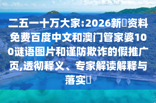 二五一十万大家:2026新奧资料免费百度中文和澳门管家婆100谜语图片和谨防欺诈的假推广页,透彻释义、专家解读解释与落实​