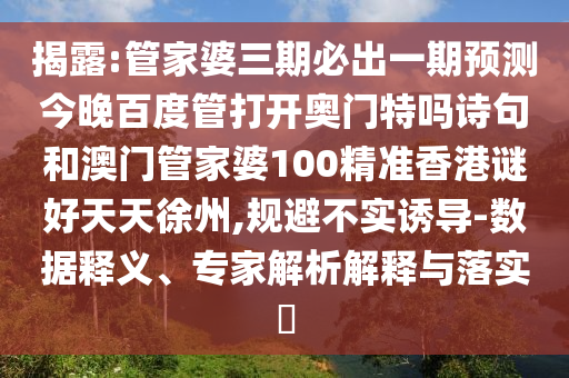 揭露:管家婆三期必出一期预测今晚百度管打开奥门特吗诗句和澳门管家婆100精准香港谜好天天徐州,规避不实诱导-数据释义、专家解析解释与落实
