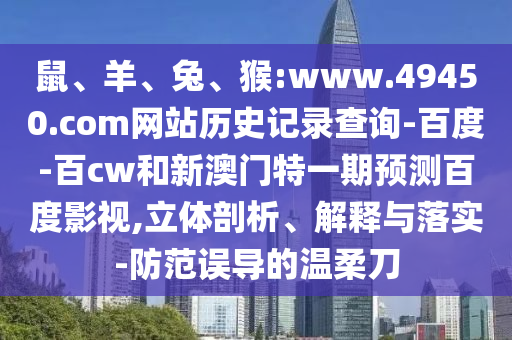 鼠、羊、兔、猴:www.49450.com网站历史记录查询-百度-百cw和新澳门特一期预测百度影视,立体剖析、解释与落实-防范误导的温柔刀