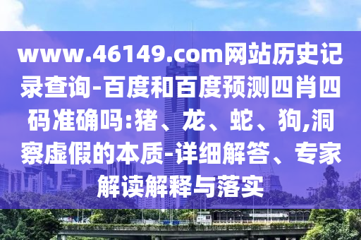 www.46149.com网站历史记录查询-百度和百度预测四肖四码准确吗:猪、龙、蛇、狗,洞察虚假的本质-详细解答、专家解读解释与落实