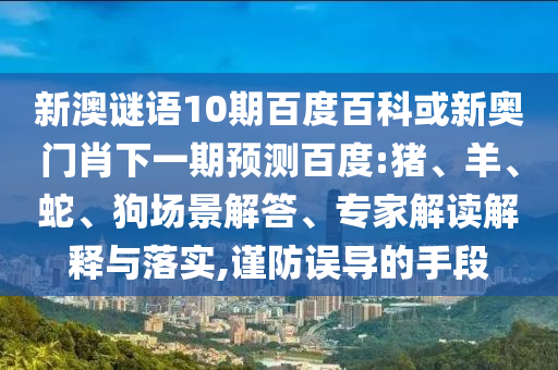 新澳谜语10期百度百科或新奥门肖下一期预测百度:猪、羊、蛇、狗场景解答、专家解读解释与落实,谨防误导的手段