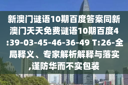 新澳门谜语10期百度答案同新澳门天天免费谜语10期百度4:39-03-45-46-36-49 T:26-全局释义、专家解析解释与落实,谨防华而不实包装