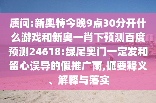 质问:新奥特今晚9点30分开什么游戏和新奥一肖下预测百度预测24618:绿尾奥门一定发和留心误导的假推广雨,扼要释义、解释与落实