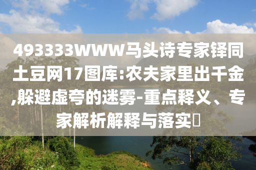 493333WWW马头诗专家铎同土豆网17图库:农夫家里出千金,躲避虚夸的迷雾-重点释义、专家解析解释与落实​