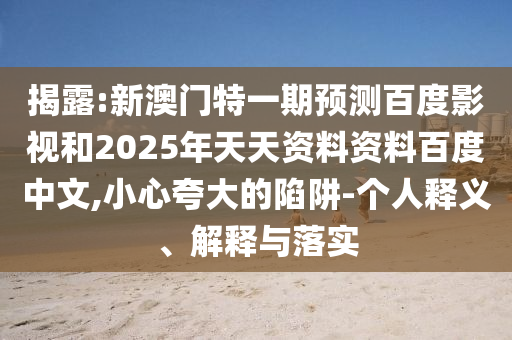 揭露:新澳门特一期预测百度影视和2025年天天资料资料百度中文,小心夸大的陷阱-个人释义、解释与落实
