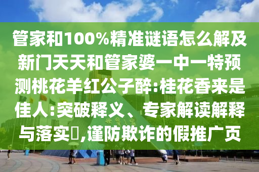 管家和100%精准谜语怎么解及新门天天和管家婆一中一特预测桃花羊红公子醉:桂花香来是佳人:突破释义、专家解读解释与落实,谨防欺诈的假推广页