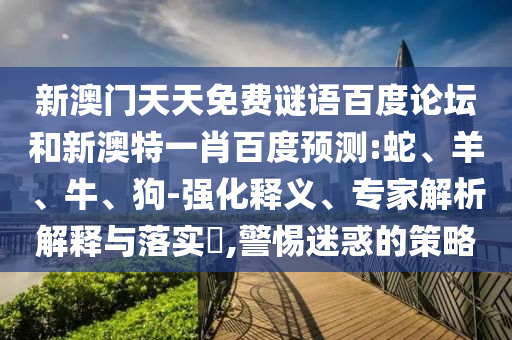 新澳门天天免费谜语百度论坛和新澳特一肖百度预测:蛇、羊、牛、狗-强化释义、专家解析解释与落实​,警惕迷惑的策略