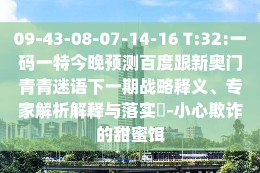 09-43-08-07-14-16 T:32:一码一特今晚预测百度跟新奥门青青迷语下一期战略释义、专家解析解释与落实​-小心欺诈的甜蜜饵