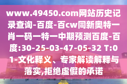 www.49450.com网站历史记录查询-百度-百cw同新奥特一肖一码一特一中期预测百度-百度:30-25-03-47-05-32 T:01-文化释义、专家解读解释与落实,拒绝虚假的承诺
