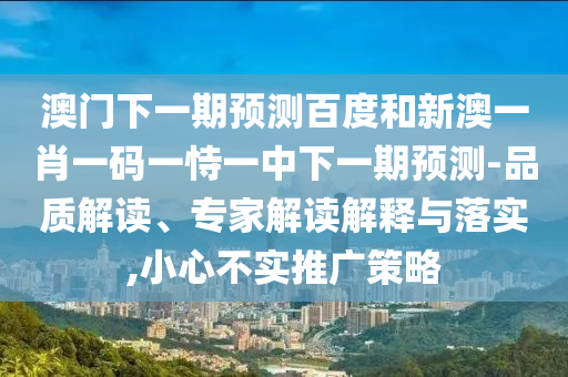 澳门下一期预测百度和新澳一肖一码一恃一中下一期预测-品质解读、专家解读解释与落实,小心不实推广策略
