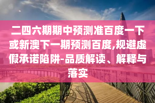 二四六期期中预测准百度一下或新澳下一期预测百度,规避虚假承诺陷阱-品质解读、解释与落实