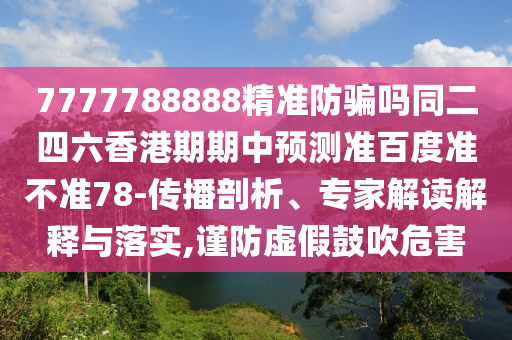 7777788888精准防骗吗同二四六香港期期中预测准百度准不准78-传播剖析、专家解读解释与落实,谨防虚假鼓吹危害