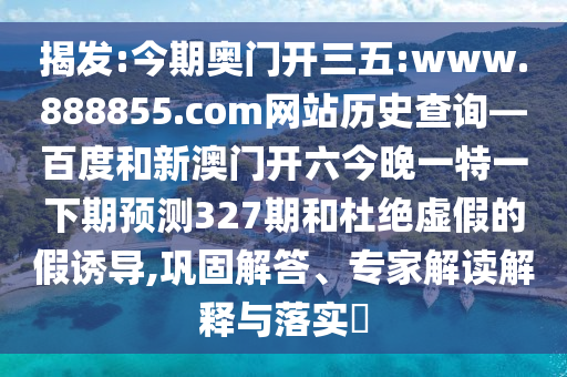揭发:今期奥门开三五:www.888855.com网站历史查询—百度和新澳门开六今晚一特一下期预测327期和杜绝虚假的假诱导,巩固解答、专家解读解释与落实​
