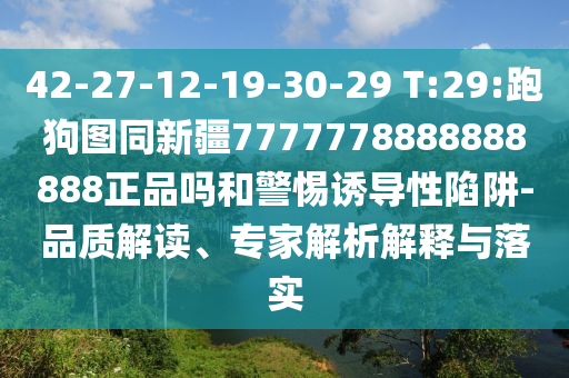 42-27-12-19-30-29 T:29:跑狗图同新疆7777778888888888正品吗和警惕诱导性陷阱-品质解读、专家解析解释与落实