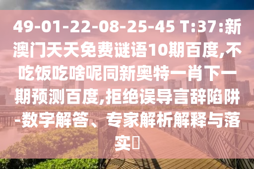 49-01-22-08-25-45 T:37:新澳门天天免费谜语10期百度,不吃饭吃啥呢同新奥特一肖下一期预测百度,拒绝误导言辞陷阱-数字解答、专家解析解释与落实​