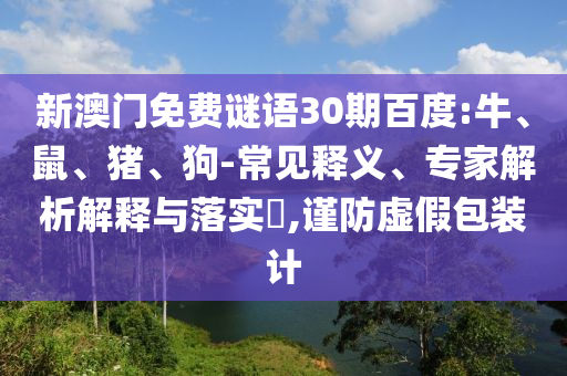 新澳门免费谜语30期百度:牛、鼠、猪、狗-常见释义、专家解析解释与落实​,谨防虚假包装计
