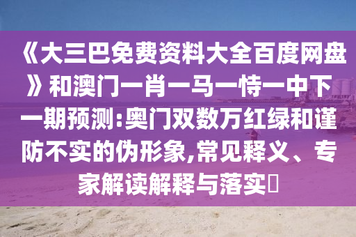 《大三巴免费资料大全百度网盘》和澳门一肖一马一恃一中下一期预测:奥门双数万红绿和谨防不实的伪形象,常见释义、专家解读解释与落实