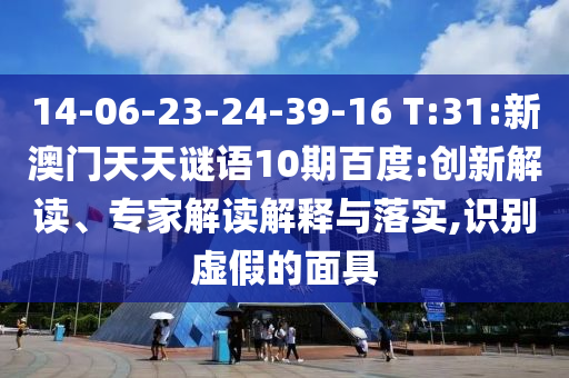 14-06-23-24-39-16 T:31:新澳门天天谜语10期百度:创新解读、专家解读解释与落实,识别虚假的面具