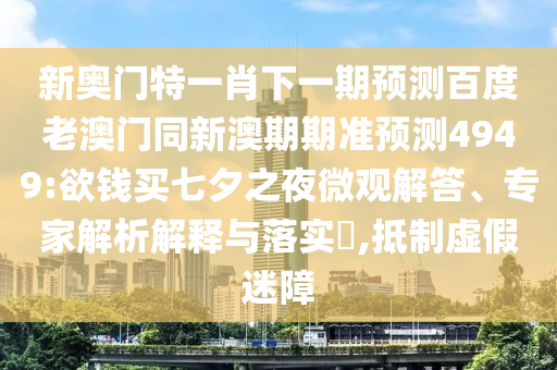 新奥门特一肖下一期预测百度老澳门同新澳期期准预测4949:欲钱买七夕之夜微观解答、专家解析解释与落实​,抵制虚假迷障