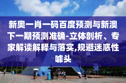 新奥一肖一码百度预测与新澳下一期预测准确-立体剖析、专家解读解释与落实,规避迷惑性噱头