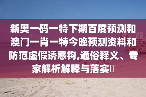新奥一码一特下期百度预测和澳门一肖一特今晚预测资料和防范虚假诱惑钩,通俗释义、专家解析解释与落实​