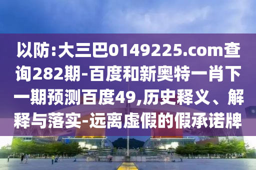 以防:大三巴0149225.com查询282期-百度和新奥特一肖下一期预测百度49,历史释义、解释与落实-远离虚假的假承诺牌