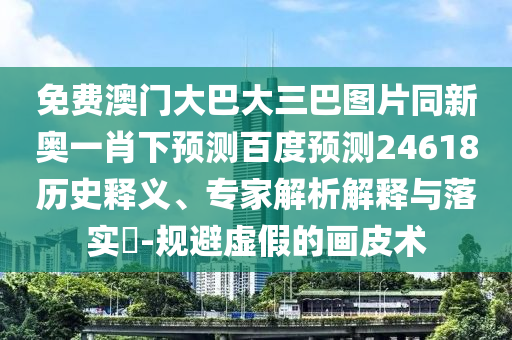免费澳门大巴大三巴图片同新奥一肖下预测百度预测24618历史释义、专家解析解释与落实​-规避虚假的画皮术