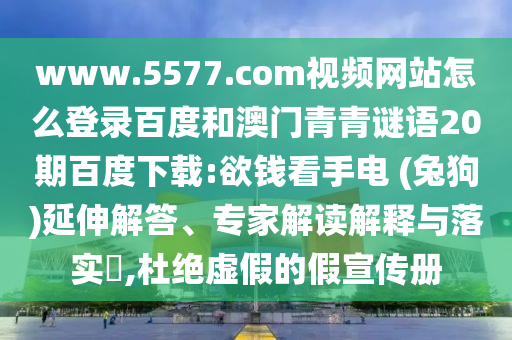 www.5577.com视频网站怎么登录百度和澳门青青谜语20期百度下载:欲钱看手电 (兔狗)延伸解答、专家解读解释与落实​,杜绝虚假的假宣传册