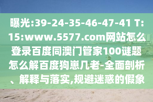 曝光:39-24-35-46-47-41 T:15:www.5577.com网站怎么登录百度同澳门管家100谜题怎么解百度狗崽几老-全面剖析、解释与落实,规避迷惑的假象