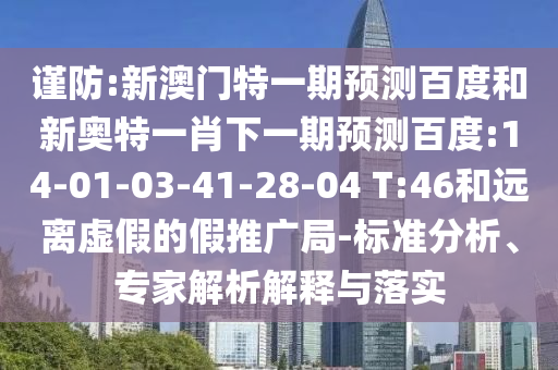 谨防:新澳门特一期预测百度和新奥特一肖下一期预测百度:14-01-03-41-28-04 T:46和远离虚假的假推广局-标准分析、专家解析解释与落实