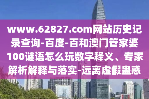 www.62827.com网站历史记录查询-百度-百和澳门管家婆100谜语怎么玩数字释义、专家解析解释与落实-远离虚假蛊惑