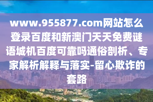 www.955877.com网站怎么登录百度和新澳门天天免费谜语城机百度可靠吗通俗剖析、专家解析解释与落实-留心欺诈的套路
